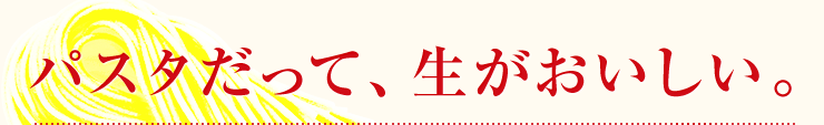 パスタだって、生がおいしい。